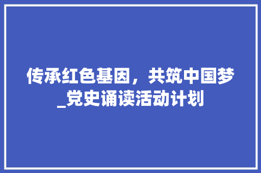传承红色基因，共筑中国梦_党史诵读活动计划