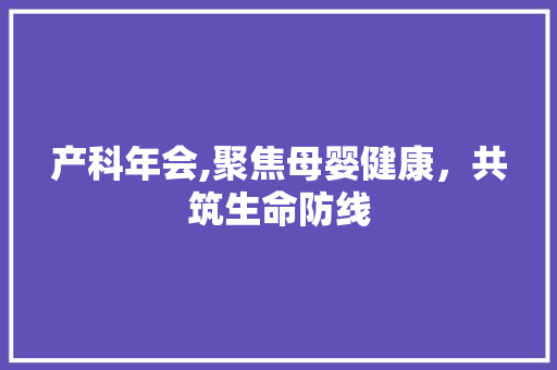 产科年会,聚焦母婴健康，共筑生命防线 国学经典