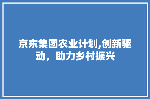 京东集团农业计划,创新驱动，助力乡村振兴