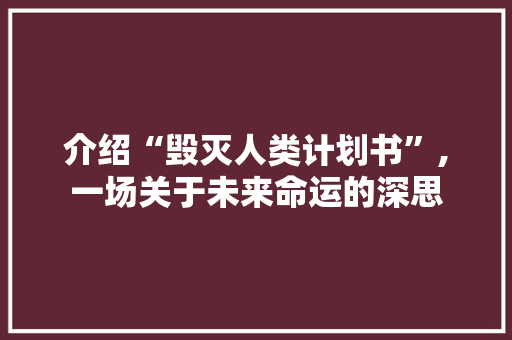 介绍“毁灭人类计划书”,一场关于未来命运的深思 个人简历