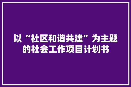 以“社区和谐共建”为主题的社会工作项目计划书
