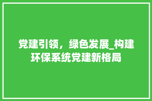 党建引领，绿色发展_构建环保系统党建新格局