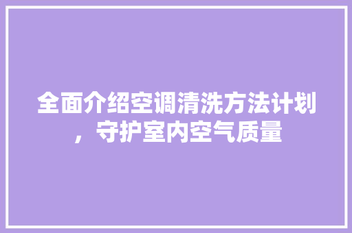 全面介绍空调清洗方法计划，守护室内空气质量
