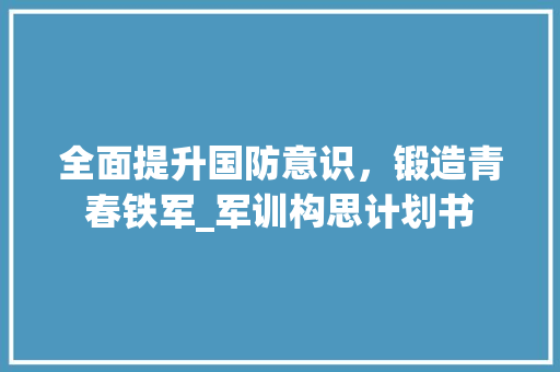 全面提升国防意识，锻造青春铁军_军训构思计划书 工作计划