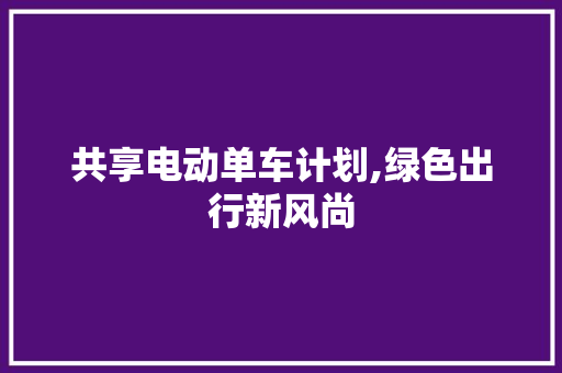 共享电动单车计划,绿色出行新风尚 名人名言