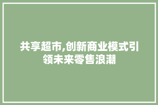共享超市,创新商业模式引领未来零售浪潮