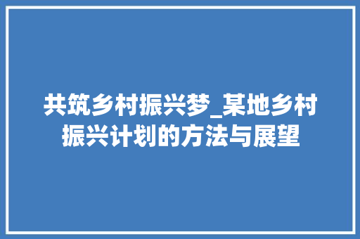 共筑乡村振兴梦_某地乡村振兴计划的方法与展望