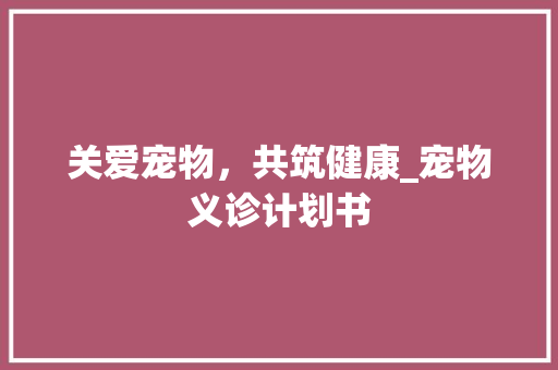 关爱宠物，共筑健康_宠物义诊计划书