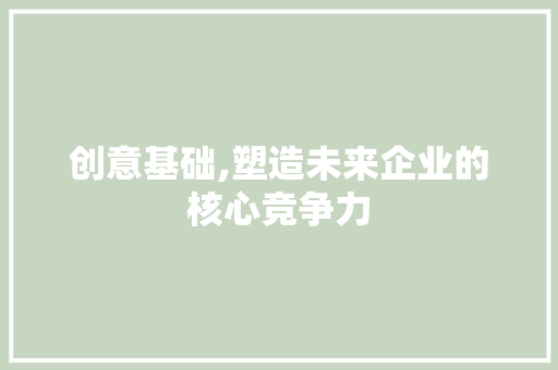 创意基础,塑造未来企业的核心竞争力