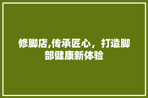 修脚店,传承匠心，打造脚部健康新体验 个人简历
