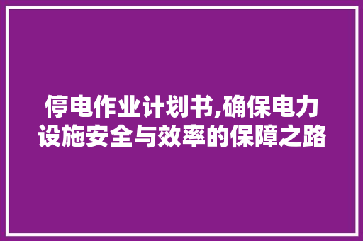 停电作业计划书,确保电力设施安全与效率的保障之路