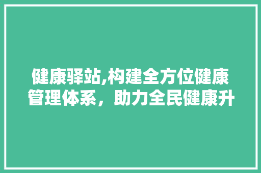 健康驿站,构建全方位健康管理体系，助力全民健康升级