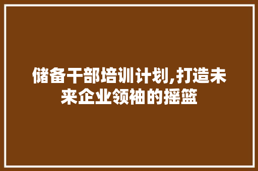 储备干部培训计划,打造未来企业领袖的摇篮