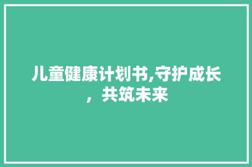 儿童健康计划书,守护成长，共筑未来