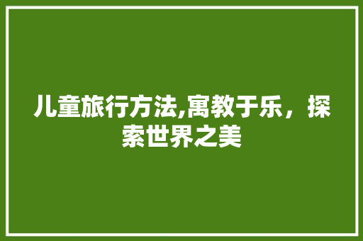 儿童旅行方法,寓教于乐，探索世界之美