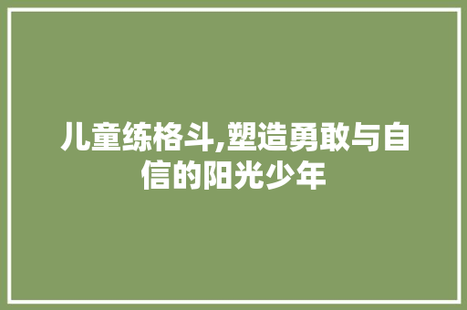 儿童练格斗,塑造勇敢与自信的阳光少年