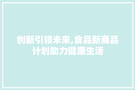 创新引领未来,食品新商品计划助力健康生活