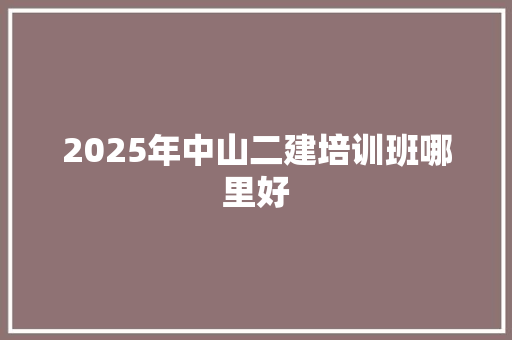 2025年中山二建培训班哪里好