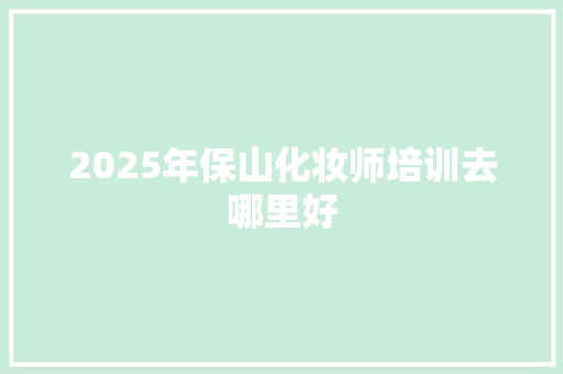 2025年保山化妆师培训去哪里好