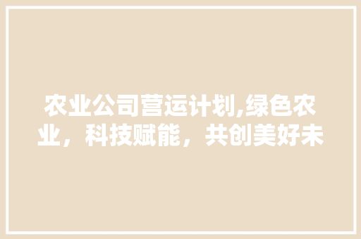 农业公司营运计划,绿色农业，科技赋能，共创美好未来