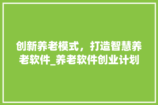 创新养老模式，打造智慧养老软件_养老软件创业计划详细介绍 名人名言