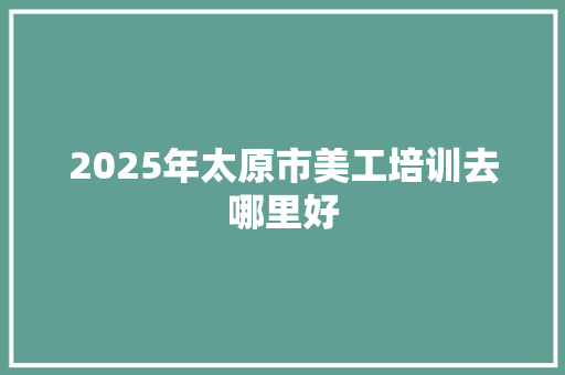 2025年太原市美工培训去哪里好
