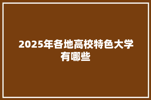 2025年各地高校特色大学有哪些 工作计划