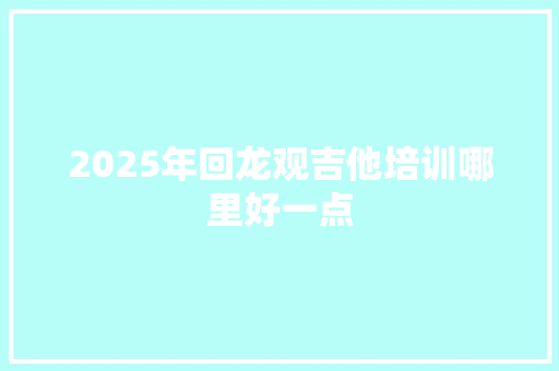 2025年回龙观吉他培训哪里好一点