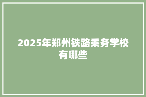 2025年郑州铁路乘务学校有哪些