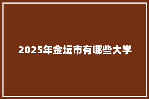 2025年金坛市有哪些大学