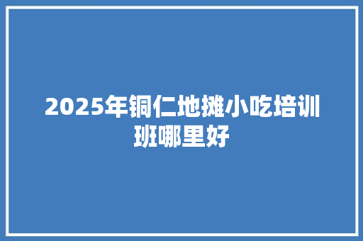 2025年铜仁地摊小吃培训班哪里好