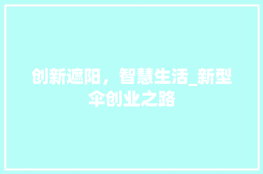 创新遮阳，智慧生活_新型伞创业之路