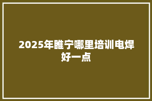 2025年睢宁哪里培训电焊好一点 演讲稿