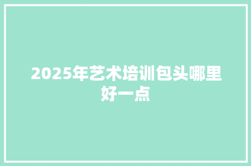 2025年艺术培训包头哪里好一点
