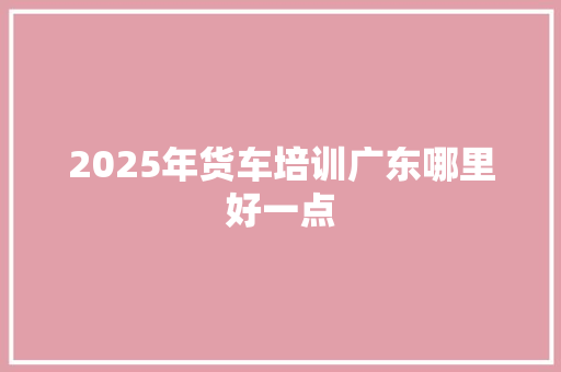 2025年货车培训广东哪里好一点 诗词鉴赏