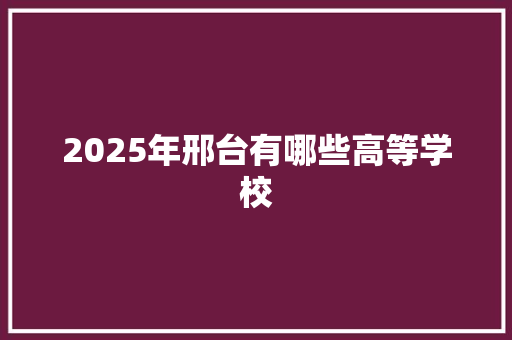 2025年邢台有哪些高等学校