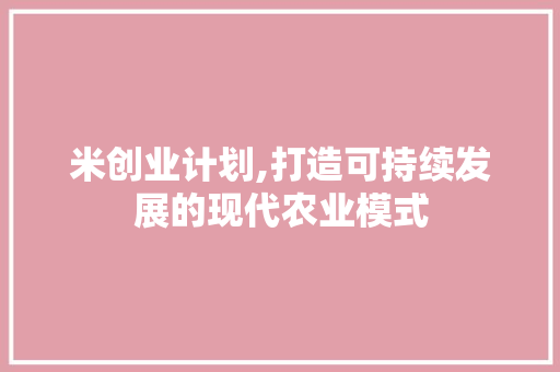 米创业计划,打造可持续发展的现代农业模式