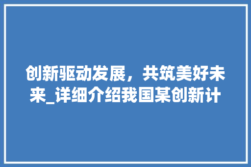 创新驱动发展，共筑美好未来_详细介绍我国某创新计划书