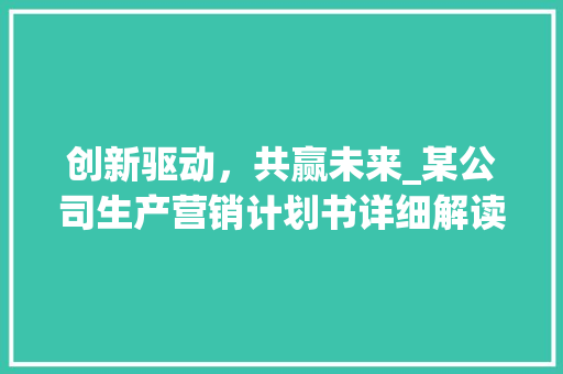 创新驱动，共赢未来_某公司生产营销计划书详细解读