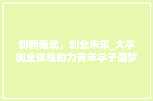 创新驱动，创业未来_大学创业课程助力青年学子圆梦