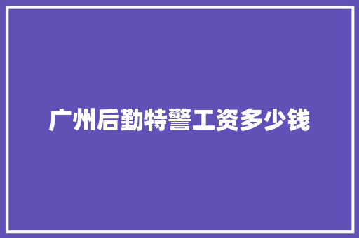 广州后勤特警工资多少钱