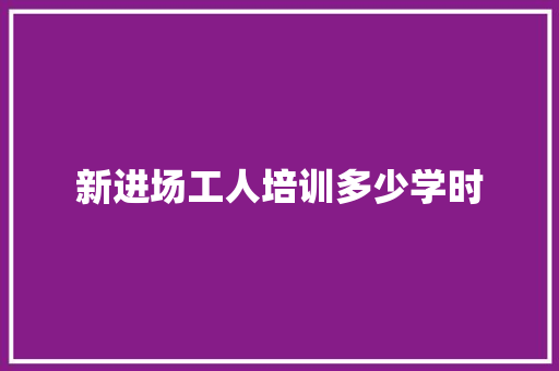 新进场工人培训多少学时