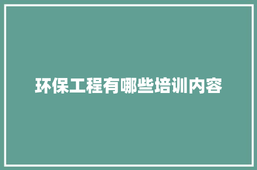 环保工程有哪些培训内容