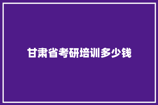 甘肃省考研培训多少钱