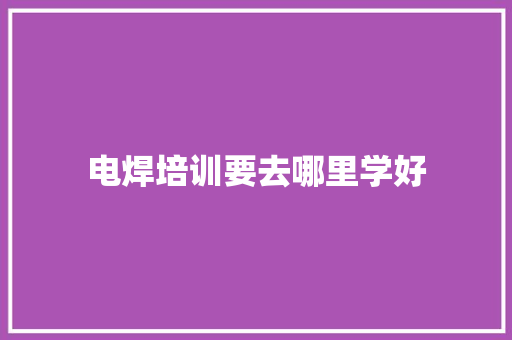 电焊培训要去哪里学好