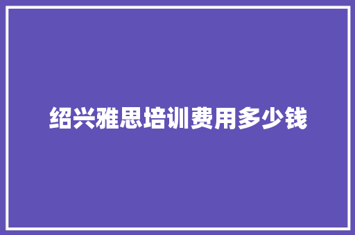 绍兴雅思培训费用多少钱