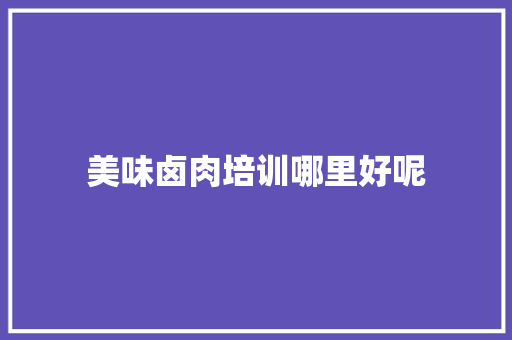 美味卤肉培训哪里好呢