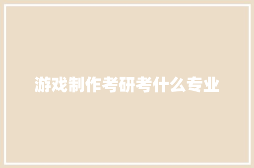 游戏制作考研考什么专业