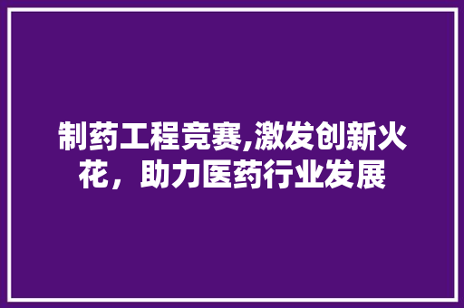 制药工程竞赛,激发创新火花，助力医药行业发展