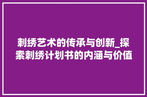 刺绣艺术的传承与创新_探索刺绣计划书的内涵与价值